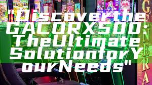 "Discover the GACORX500: The Ultimate Solution for Your Needs"