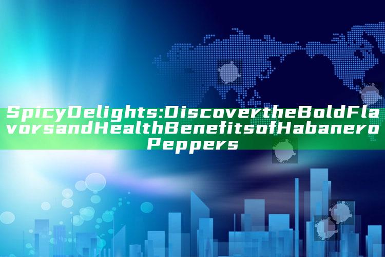 Spicy Delights: Discover the Bold Flavors and Health Benefits of Habanero Peppers