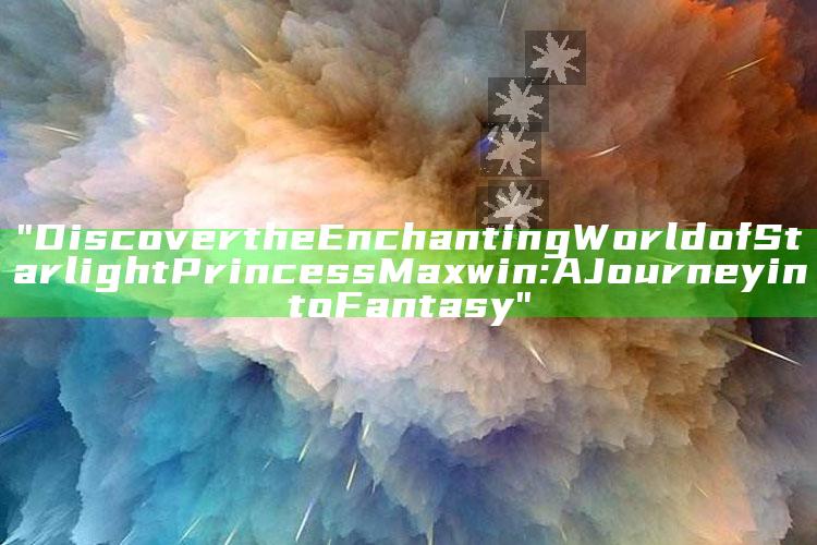 "Discover the Enchanting World of Starlight Princess Maxwin: A Journey into Fantasy"