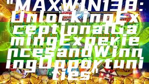"MAXWIN138: Unlocking Exceptional Gaming Experiences and Winning Opportunities"