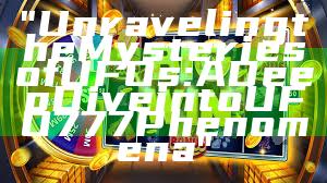 "Unraveling the Mysteries of UFOs: A Deep Dive into UFO777 Phenomena"